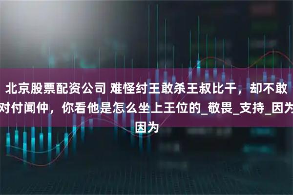 北京股票配资公司 难怪纣王敢杀王叔比干,却不敢对付闻仲,你看他是怎么坐上王位的_敬畏_支持_因为