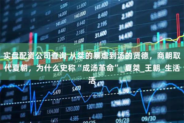 实盘配资公司查询 从桀的暴虐到汤的贤德,商朝取代夏朝,为什么史称“成汤革命”_夏桀_王朝_生活