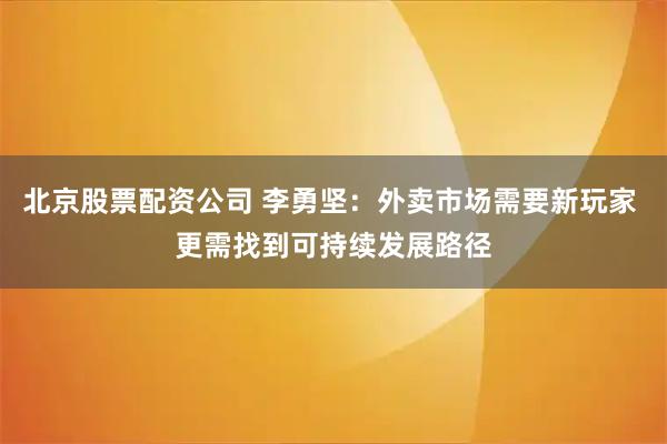 北京股票配资公司 李勇坚：外卖市场需要新玩家 更需找到可持续发展路径