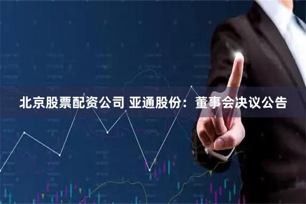 北京股票配资公司 亚通股份：董事会决议公告