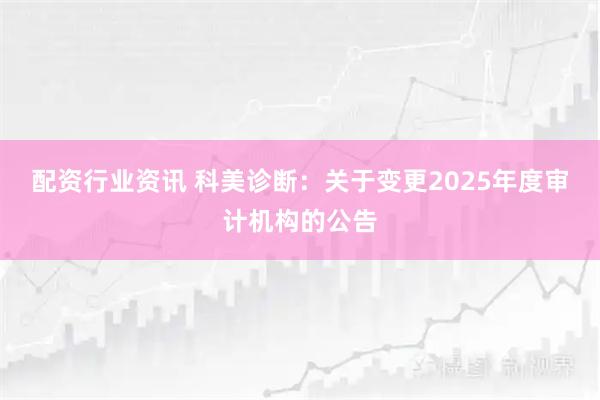 配资行业资讯 科美诊断：关于变更2025年度审计机构的公告