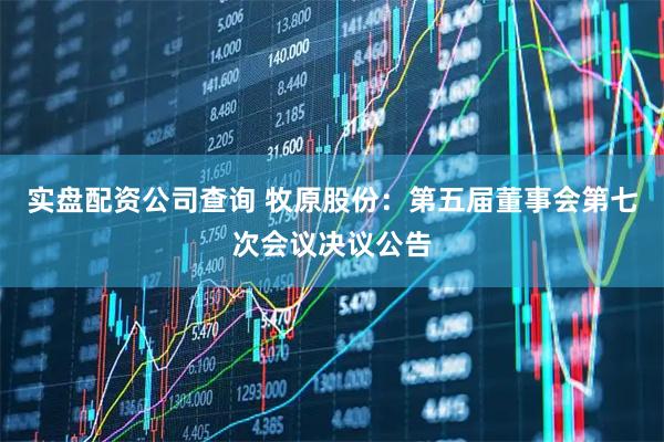 实盘配资公司查询 牧原股份：第五届董事会第七次会议决议公告