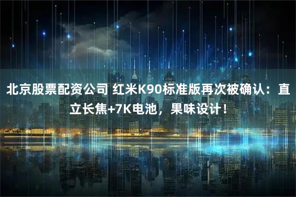 北京股票配资公司 红米K90标准版再次被确认：直立长焦+7K电池，果味设计！
