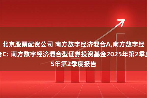 北京股票配资公司 南方数字经济混合A,南方数字经济混合C: 南方数字经济混合型证券投资基金2025年第2季度报告