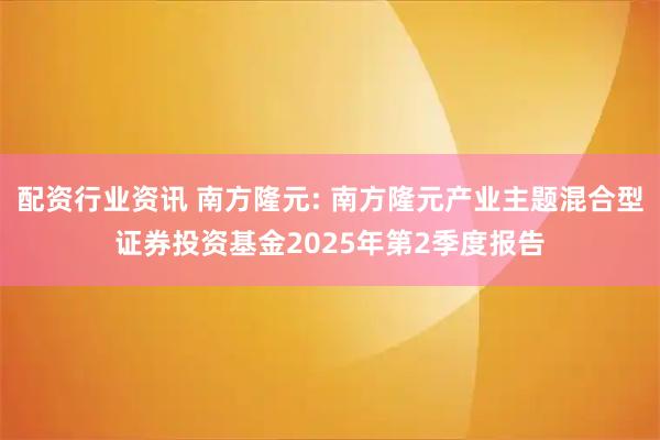 配资行业资讯 南方隆元: 南方隆元产业主题混合型证券投资基金2025年第2季度报告