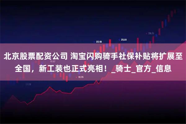 北京股票配资公司 淘宝闪购骑手社保补贴将扩展至全国，新工装也正式亮相！_骑士_官方_信息