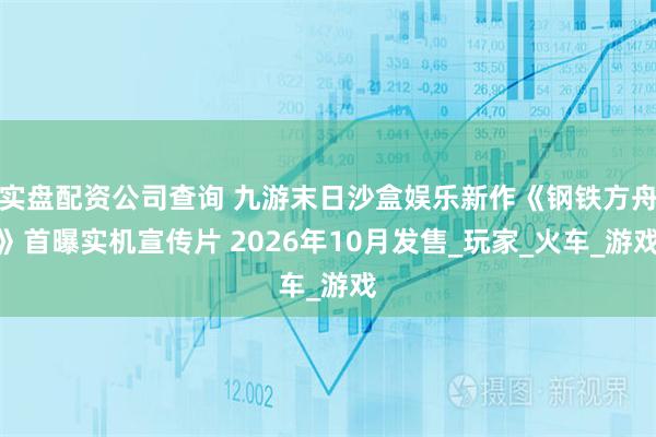 实盘配资公司查询 九游末日沙盒娱乐新作《钢铁方舟》首曝实机宣传片 2026年10月发售_玩家_火车_游戏