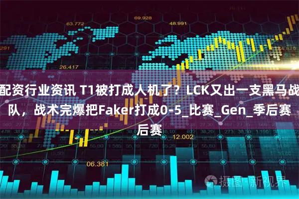 配资行业资讯 T1被打成人机了？LCK又出一支黑马战队，战术完爆把Faker打成0-5_比赛_Gen_季后赛