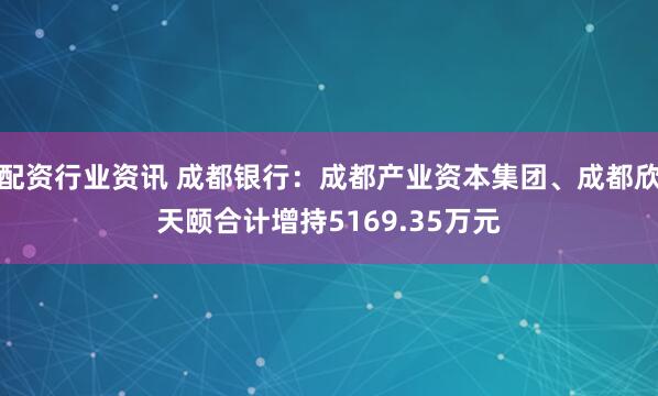 配资行业资讯 成都银行：成都产业资本集团、成都欣天颐合计增持5169.35万元