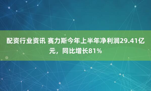 配资行业资讯 赛力斯今年上半年净利润29.41亿元，同比增长81%