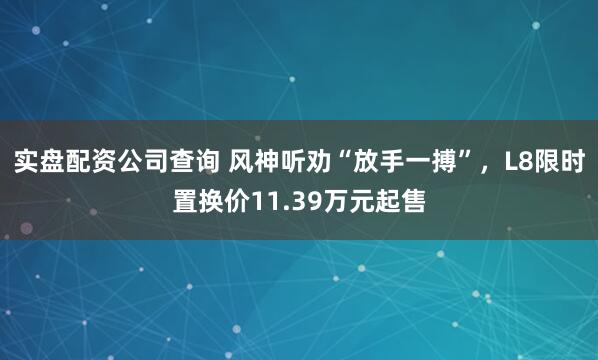 实盘配资公司查询 风神听劝“放手一搏”，L8限时置换价11.39万元起售