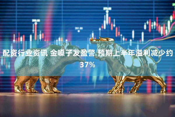 配资行业资讯 金嗓子发盈警 预期上半年溢利减少约37%