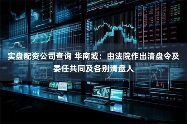 实盘配资公司查询 华南城：由法院作出清盘令及委任共同及各别清盘人