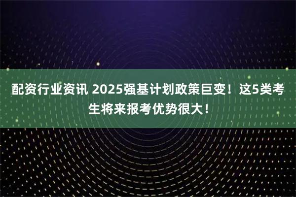 配资行业资讯 2025强基计划政策巨变！这5类考生将来报考优势很大！