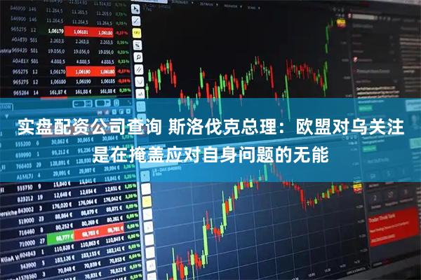 实盘配资公司查询 斯洛伐克总理：欧盟对乌关注是在掩盖应对自身问题的无能