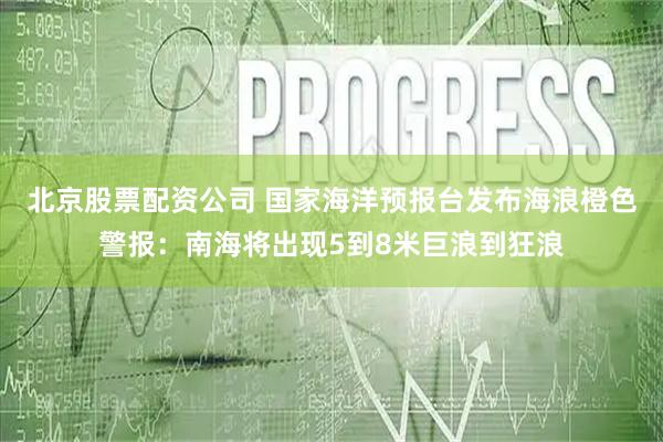北京股票配资公司 国家海洋预报台发布海浪橙色警报：南海将出现5到8米巨浪到狂浪