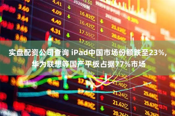 实盘配资公司查询 iPad中国市场份额跌至23%, 华为联想等国产平板占据77%市场