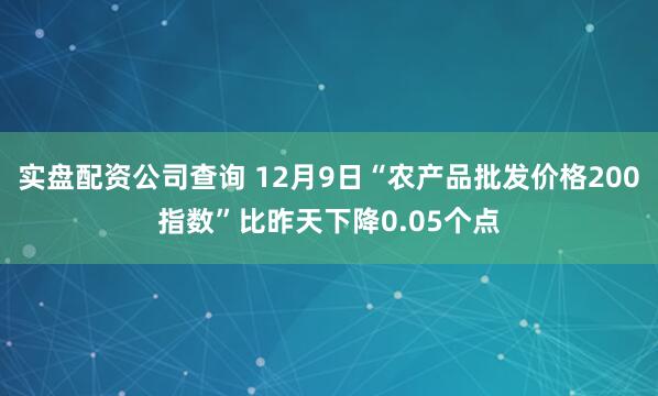 实盘配资公司查询 12月9日“农产品批发价格200指数”比昨天下降0.05个点