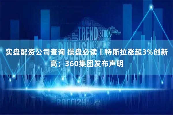 实盘配资公司查询 操盘必读丨特斯拉涨超3%创新高；360集团发布声明