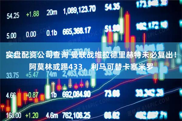 实盘配资公司查询 曼联战维拉德里赫特未必复出！阿莫林或踢433，利马可替卡塞米罗