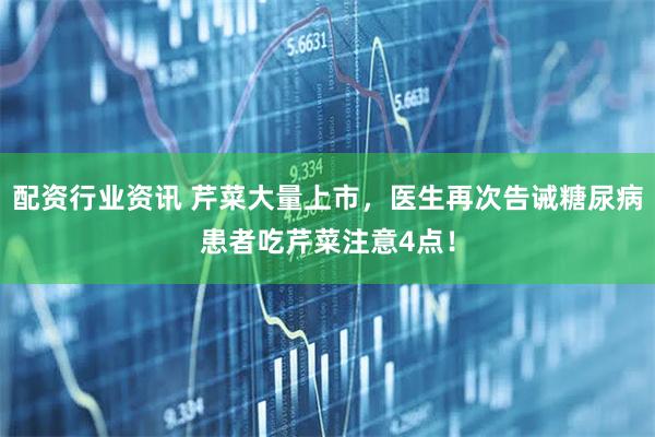 配资行业资讯 芹菜大量上市，医生再次告诫糖尿病患者吃芹菜注意4点！