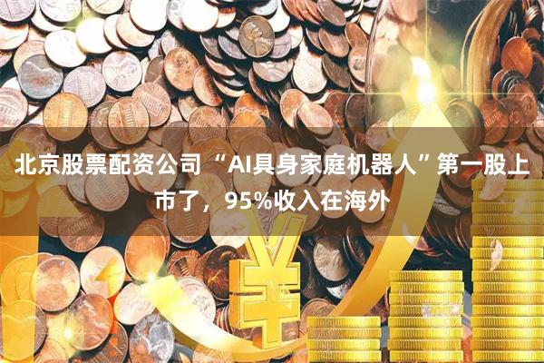 北京股票配资公司 “AI具身家庭机器人”第一股上市了，95%收入在海外