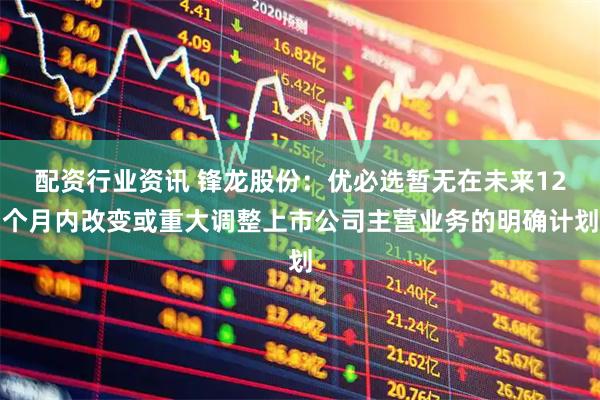 配资行业资讯 锋龙股份：优必选暂无在未来12个月内改变或重大调整上市公司主营业务的明确计划