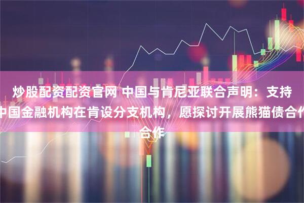 炒股配资配资官网 中国与肯尼亚联合声明：支持中国金融机构在肯设分支机构，愿探讨开展熊猫债合作