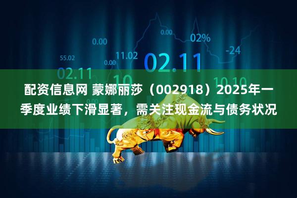 配资信息网 蒙娜丽莎（002918）2025年一季度业绩下滑显著，需关注现金流与债务状况