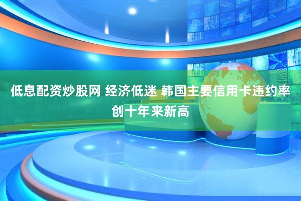 低息配资炒股网 经济低迷 韩国主要信用卡违约率创十年来新高