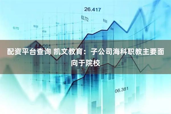 配资平台查询 凯文教育：子公司海科职教主要面向于院校