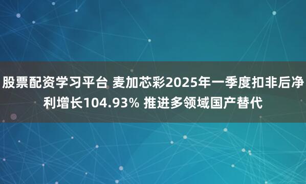 股票配资学习平台 麦加芯彩2025年一季度扣非后净利增长104.93% 推进多领域国产替代