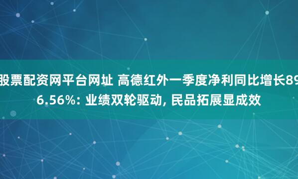 股票配资网平台网址 高德红外一季度净利同比增长896.56%: 业绩双轮驱动, 民品拓展显成效