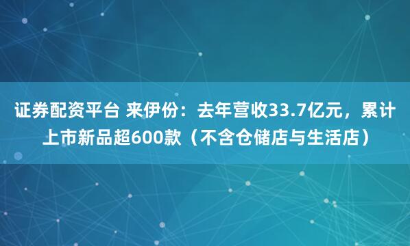 证券配资平台 来伊份：去年营收33.7亿元，累计上市新品超600款（不含仓储店与生活店）