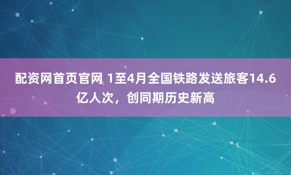 配资网首页官网 1至4月全国铁路发送旅客14.6亿人次，创同期历史新高