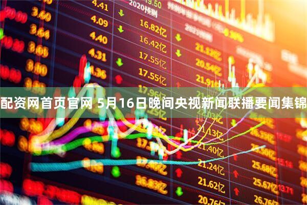 配资网首页官网 5月16日晚间央视新闻联播要闻集锦
