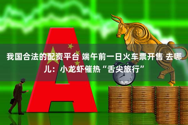 我国合法的配资平台 端午前一日火车票开售 去哪儿：小龙虾催热“舌尖旅行”