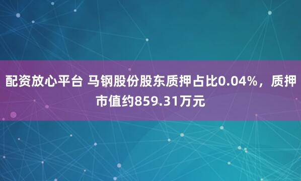 配资放心平台 马钢股份股东质押占比0.04%,质押市值约859.31万元