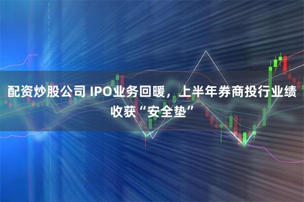 配资炒股公司 IPO业务回暖，上半年券商投行业绩收获“安全垫”