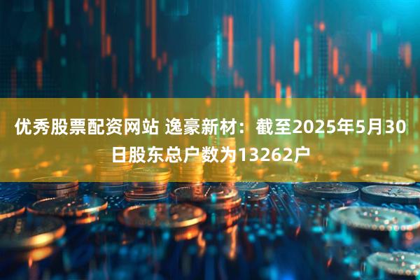 优秀股票配资网站 逸豪新材：截至2025年5月30日股东总户数为13262户