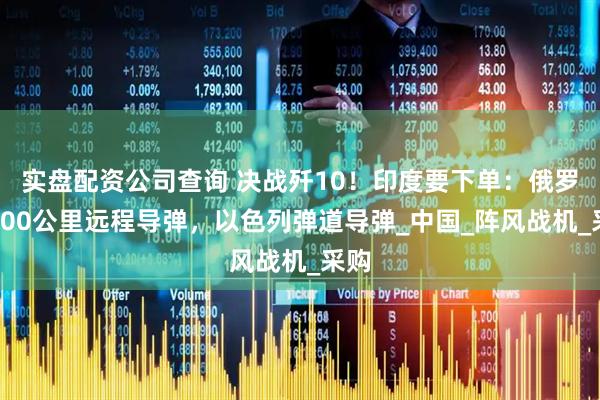 实盘配资公司查询 决战歼10!印度要下单:俄罗斯300公里远程导弹,以色列弹道导弹_中国_阵风战机_采购