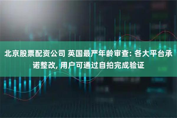 北京股票配资公司 英国最严年龄审查: 各大平台承诺整改, 用户可通过自拍完成验证