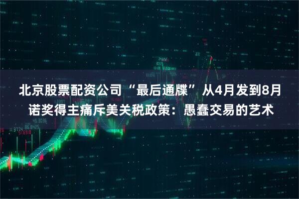 北京股票配资公司 “最后通牒” 从4月发到8月 诺奖得主痛斥美关税政策：愚蠢交易的艺术