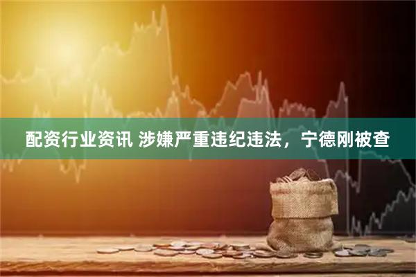 配资行业资讯 涉嫌严重违纪违法，宁德刚被查