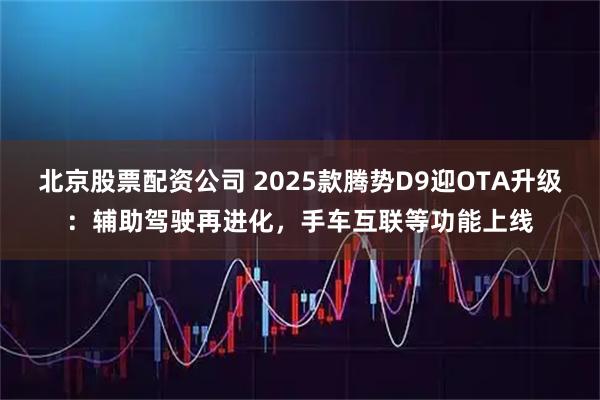 北京股票配资公司 2025款腾势D9迎OTA升级：辅助驾驶再进化，手车互联等功能上线