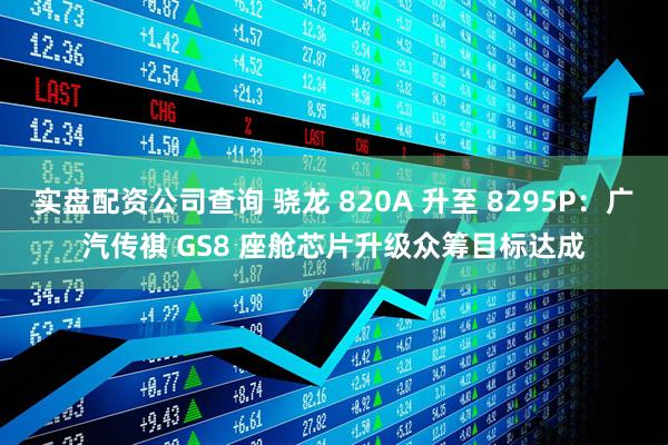实盘配资公司查询 骁龙 820A 升至 8295P：广汽传祺 GS8 座舱芯片升级众筹目标达成