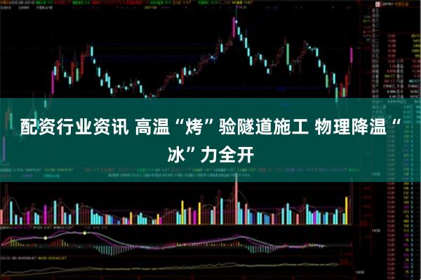 配资行业资讯 高温“烤”验隧道施工 物理降温“冰”力全开