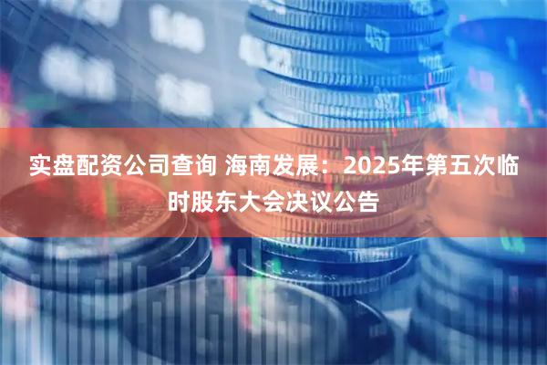 实盘配资公司查询 海南发展：2025年第五次临时股东大会决议公告