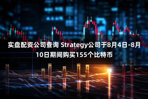实盘配资公司查询 Strategy公司于8月4日-8月10日期间购买155个比特币