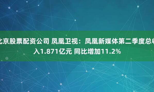 北京股票配资公司 凤凰卫视：凤凰新媒体第二季度总收入1.871亿元 同比增加11.2%